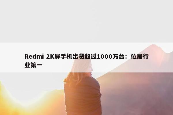 Redmi 2K屏手机出货超过1000万台：位居行业第一