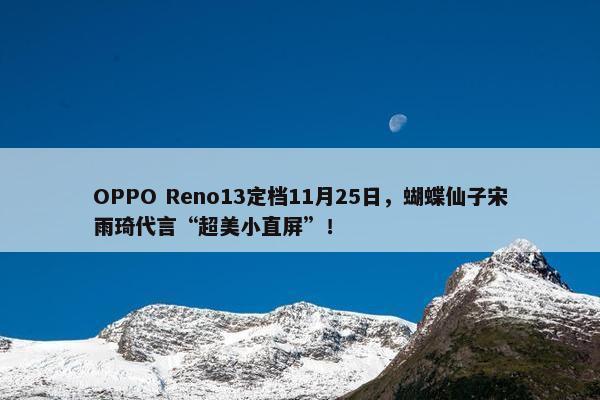 OPPO Reno13定档11月25日，蝴蝶仙子宋雨琦代言“超美小直屏”！