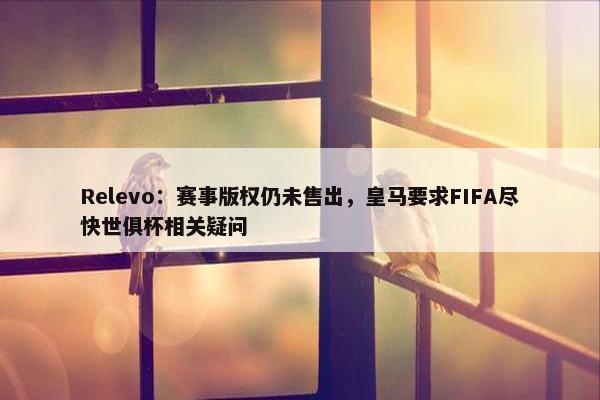 Relevo：赛事版权仍未售出，皇马要求FIFA尽快世俱杯相关疑问