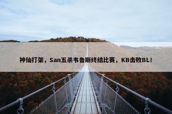 神仙打架，San五杀韦鲁斯终结比赛，KB击败BL！