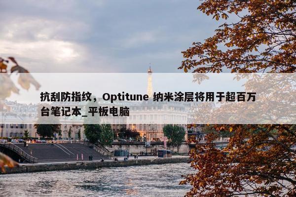 抗刮防指纹，Optitune 纳米涂层将用于超百万台笔记本_平板电脑