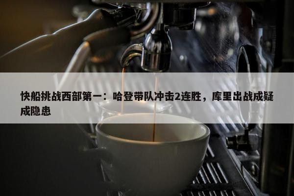 快船挑战西部第一：哈登带队冲击2连胜，库里出战成疑成隐患