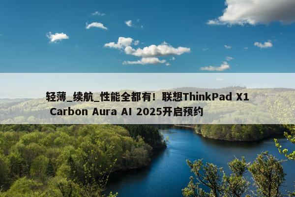 轻薄_续航_性能全都有！联想ThinkPad X1 Carbon Aura AI 2025开启预约