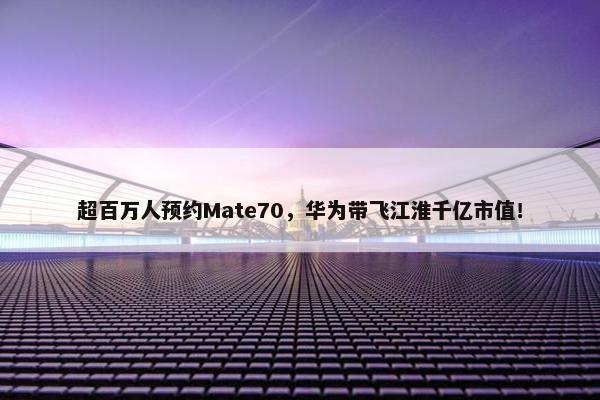 超百万人预约Mate70，华为带飞江淮千亿市值！