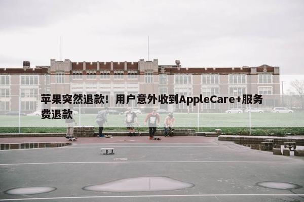 苹果突然退款！用户意外收到AppleCare+服务费退款