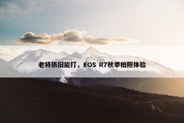 老将依旧能打，EOS R7秋季拍照体验