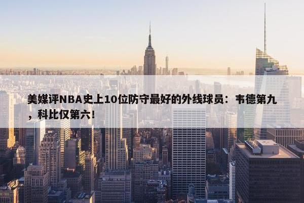 美媒评NBA史上10位防守最好的外线球员：韦德第九，科比仅第六！