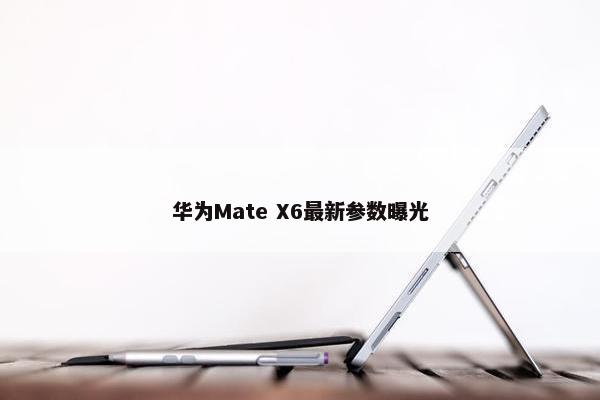 华为Mate X6最新参数曝光