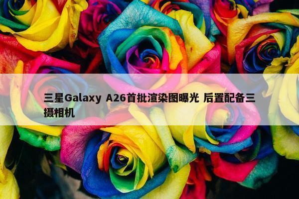 三星Galaxy A26首批渲染图曝光 后置配备三摄相机