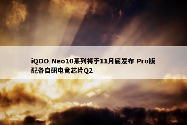 iQOO Neo10系列将于11月底发布 Pro版配备自研电竞芯片Q2