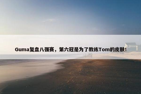 Guma复盘八强赛，第六冠是为了教练Tom的皮肤！