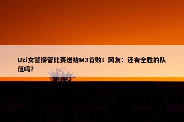 Uzi女警接管比赛送给M3首败！网友：还有全胜的队伍吗？