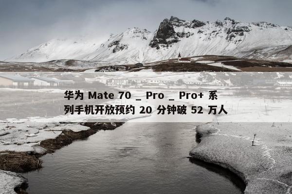 华为 Mate 70 _ Pro _ Pro+ 系列手机开放预约 20 分钟破 52 万人