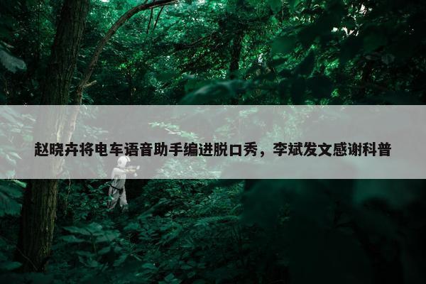 赵晓卉将电车语音助手编进脱口秀，李斌发文感谢科普