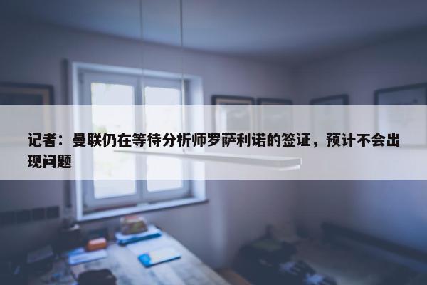 记者：曼联仍在等待分析师罗萨利诺的签证，预计不会出现问题