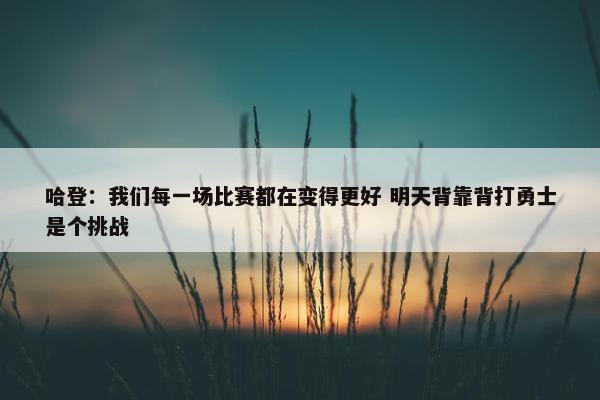 哈登：我们每一场比赛都在变得更好 明天背靠背打勇士是个挑战