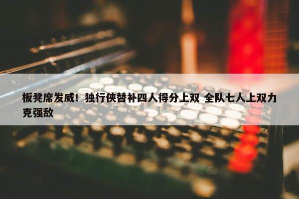 板凳席发威！独行侠替补四人得分上双 全队七人上双力克强敌