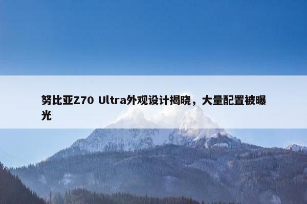 努比亚Z70 Ultra外观设计揭晓，大量配置被曝光