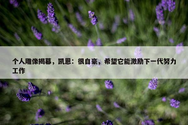 个人雕像揭幕，凯恩：很自豪，希望它能激励下一代努力工作