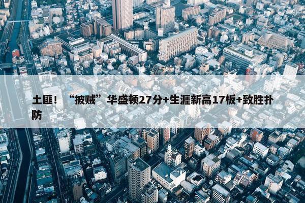 土匪！“披贼”华盛顿27分+生涯新高17板+致胜扑防