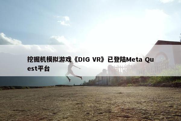 挖掘机模拟游戏《DIG VR》已登陆Meta Quest平台