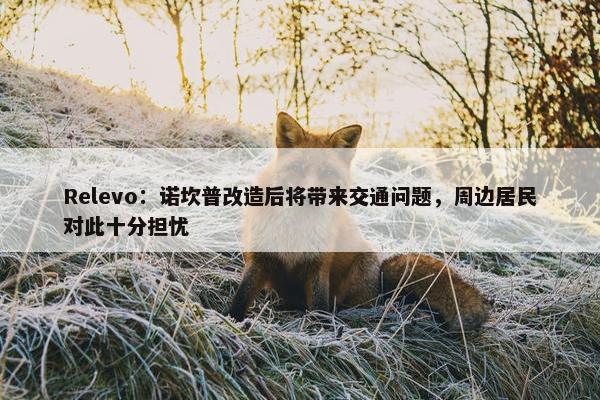 Relevo：诺坎普改造后将带来交通问题，周边居民对此十分担忧