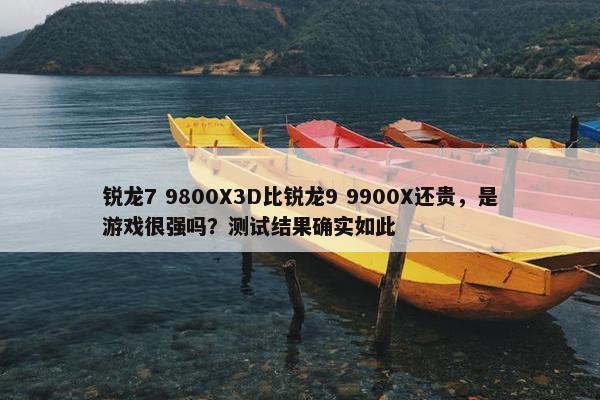 锐龙7 9800X3D比锐龙9 9900X还贵，是游戏很强吗？测试结果确实如此