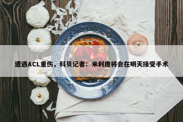 遭遇ACL重伤，科贝记者：米利唐将会在明天接受手术