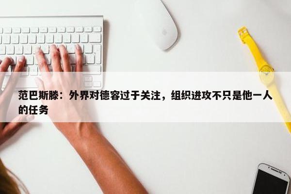 范巴斯滕：外界对德容过于关注，组织进攻不只是他一人的任务