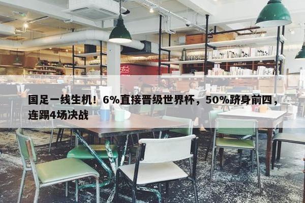 国足一线生机！6%直接晋级世界杯，50%跻身前四，连踢4场决战