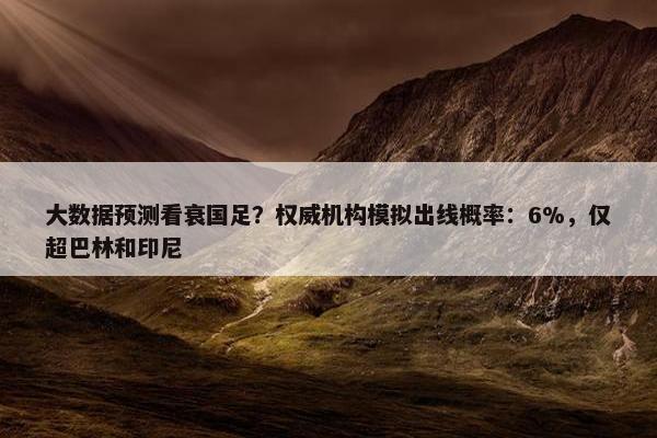 大数据预测看衰国足？权威机构模拟出线概率：6%，仅超巴林和印尼