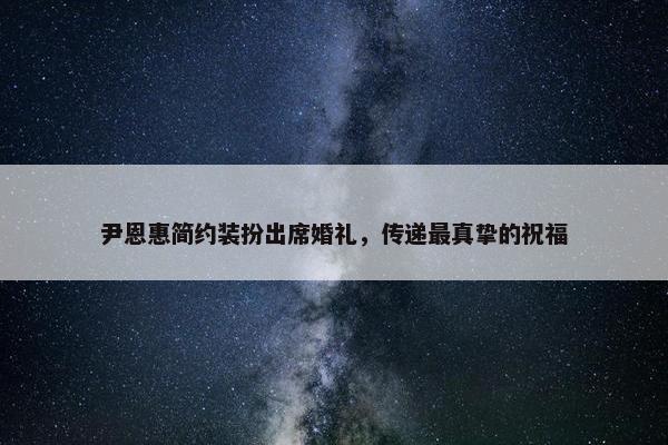 尹恩惠简约装扮出席婚礼，传递最真挚的祝福