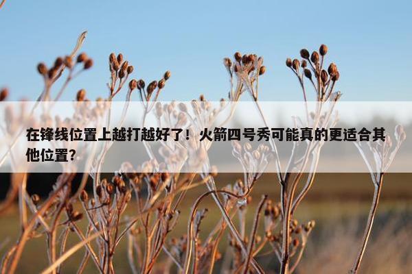 在锋线位置上越打越好了！火箭四号秀可能真的更适合其他位置？