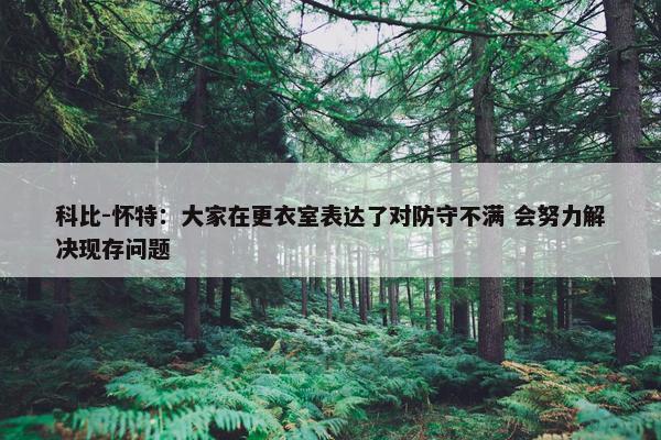 科比-怀特：大家在更衣室表达了对防守不满 会努力解决现存问题