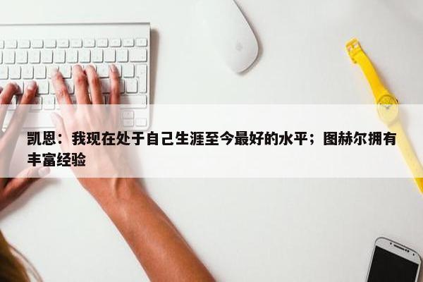 凯恩：我现在处于自己生涯至今最好的水平；图赫尔拥有丰富经验