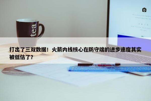 打出了三双数据！火箭内线核心在防守端的进步速度其实被低估了？