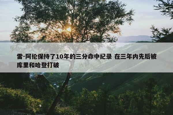 雷-阿伦保持了10年的三分命中纪录 在三年内先后被库里和哈登打破