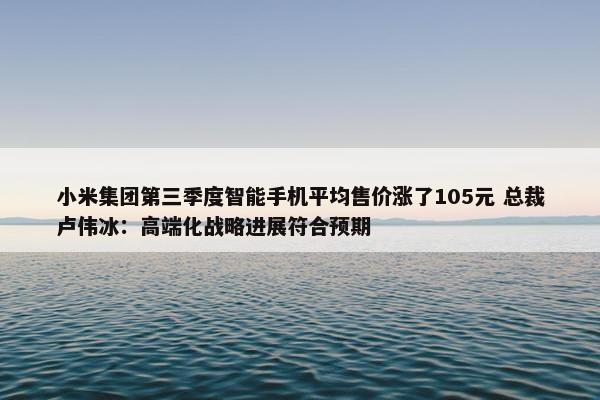 小米集团第三季度智能手机平均售价涨了105元 总裁卢伟冰：高端化战略进展符合预期