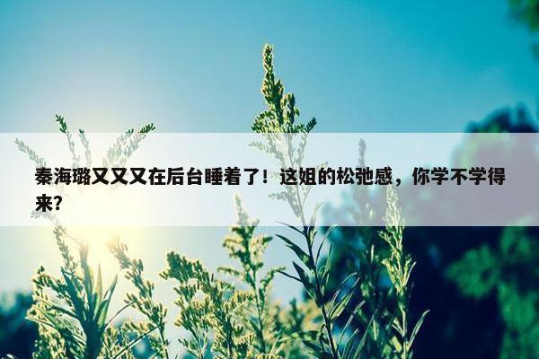 秦海璐又又又在后台睡着了！这姐的松弛感，你学不学得来？