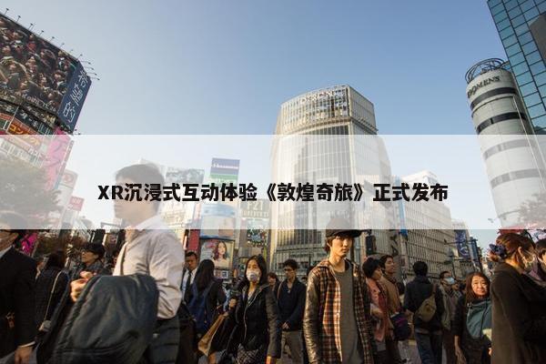 XR沉浸式互动体验《敦煌奇旅》正式发布