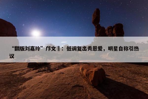 “翻版刘嘉玲”邝文珣：低调复出秀恩爱，明星自称引热议