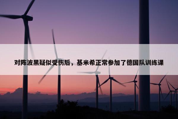 对阵波黑疑似受伤后，基米希正常参加了德国队训练课