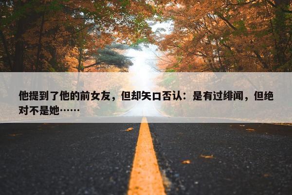 他提到了他的前女友，但却矢口否认：是有过绯闻，但绝对不是她……