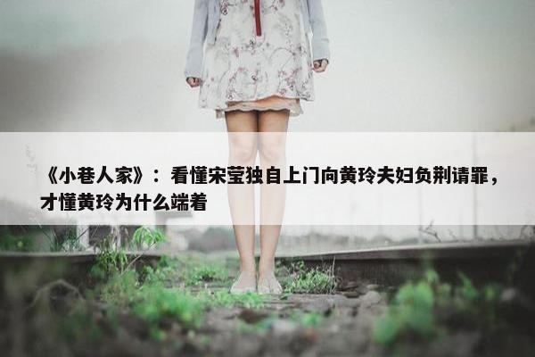 《小巷人家》：看懂宋莹独自上门向黄玲夫妇负荆请罪，才懂黄玲为什么端着