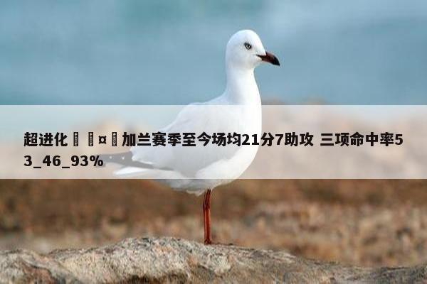 超进化🤯加兰赛季至今场均21分7助攻 三项命中率53_46_93%