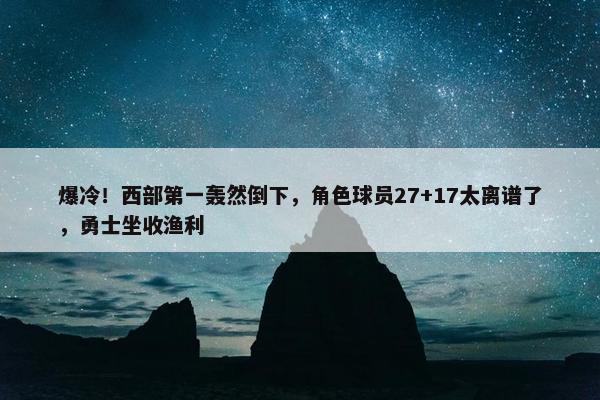 爆冷！西部第一轰然倒下，角色球员27+17太离谱了，勇士坐收渔利