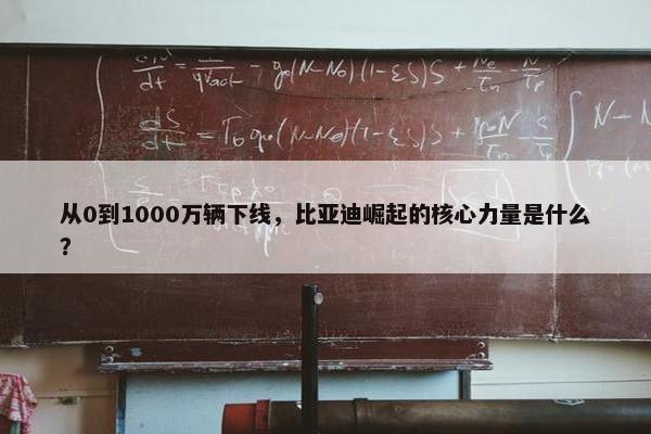 从0到1000万辆下线，比亚迪崛起的核心力量是什么？