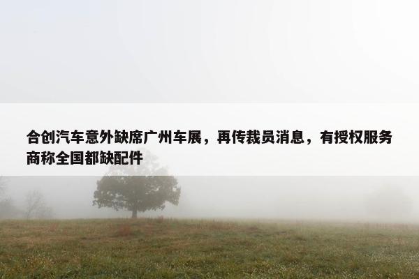 合创汽车意外缺席广州车展，再传裁员消息，有授权服务商称全国都缺配件