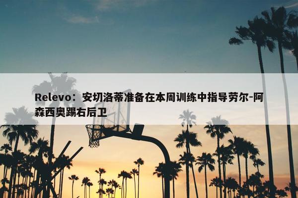 Relevo：安切洛蒂准备在本周训练中指导劳尔-阿森西奥踢右后卫