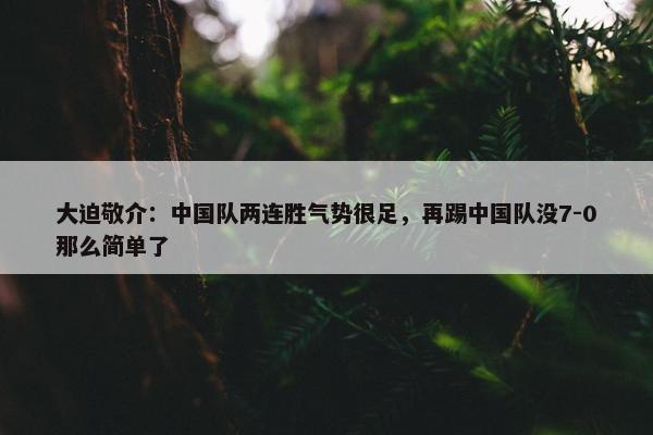 大迫敬介：中国队两连胜气势很足，再踢中国队没7-0那么简单了